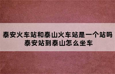 泰安火车站和泰山火车站是一个站吗 泰安站到泰山怎么坐车